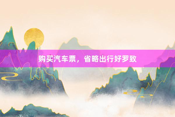 购买汽车票，省略出行好罗致