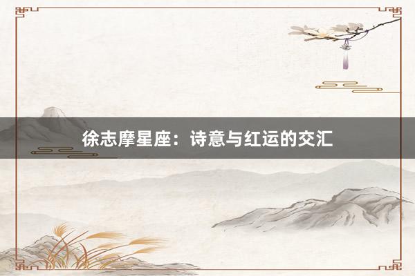 徐志摩星座：诗意与红运的交汇
