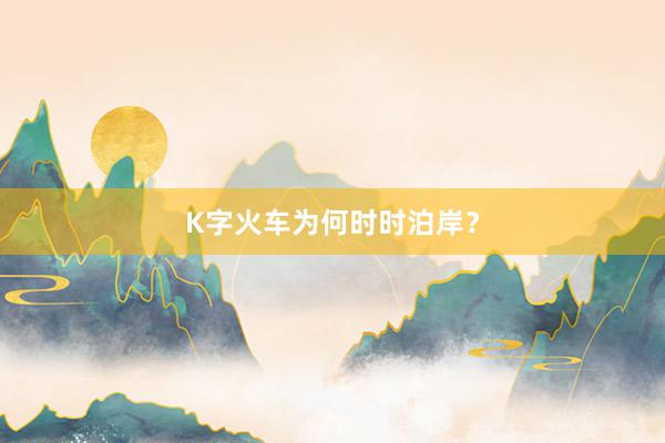 K字火车为何时时泊岸？