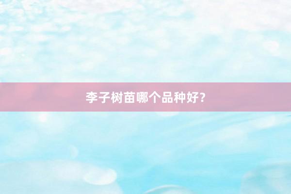 李子树苗哪个品种好？