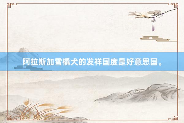 阿拉斯加雪橇犬的发祥国度是好意思国。