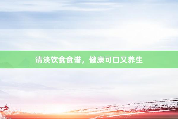 清淡饮食食谱，健康可口又养生