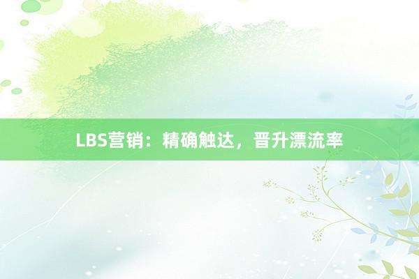 LBS营销：精确触达，晋升漂流率